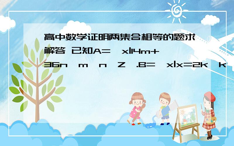 高中数学证明两集合相等的题求解答 已知A=｛x|14m+36n,m,n∈Z｝.B=｛x|x=2k,k∈Z｝,求证：A=B