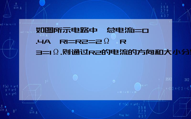 如图所示电路中,总电流I=0.4A,R1=R2=2Ω,R3=1Ω.则通过R2的电流的方向和大小分别是（  ）A、向上,0.1AB、向下,0.1AC、向上,0.2AD、向下,0.2A