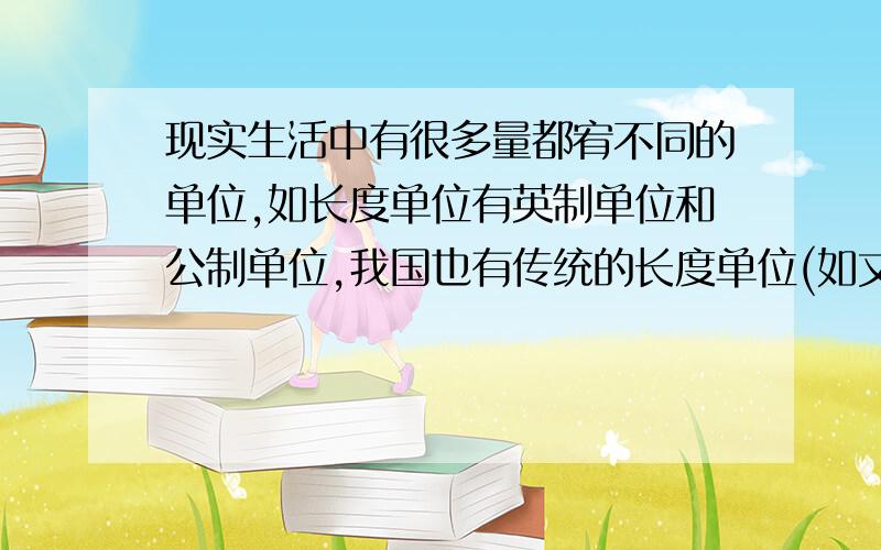 现实生活中有很多量都宥不同的单位,如长度单位有英制单位和公制单位,我国也有传统的长度单位(如丈、尺、寸)找出几种测量工具,观察并设法求出同一个测量工具上不同测量单位之间的关