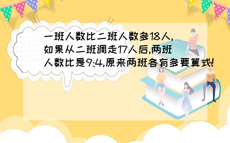 一班人数比二班人数多18人,如果从二班调走17人后,两班人数比是9:4,原来两班各有多要算式!