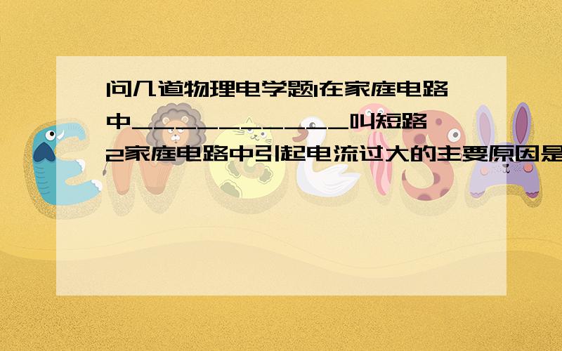 问几道物理电学题1在家庭电路中__________叫短路2家庭电路中引起电流过大的主要原因是_________和___________ 3居民楼里不但每家有总开关和保险丝,楼里还有__________和__________,同时使用几个大功