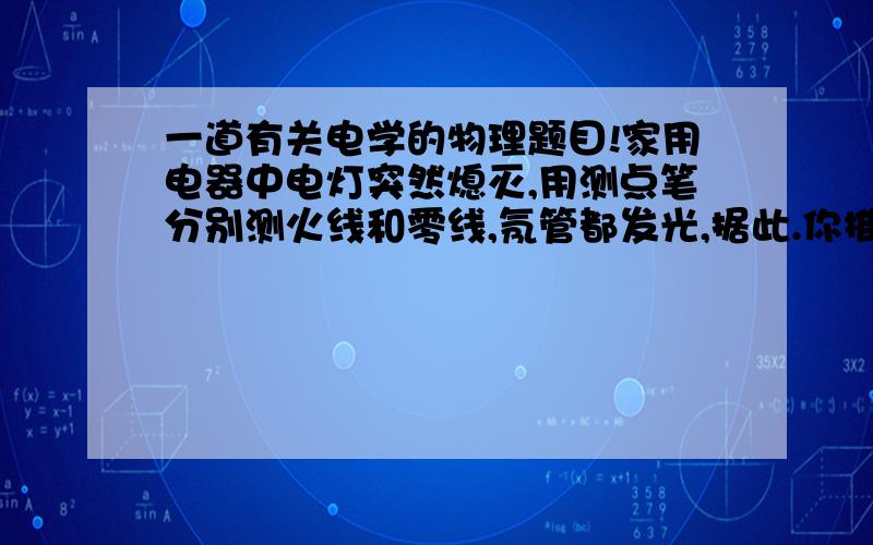 一道有关电学的物理题目!家用电器中电灯突然熄灭,用测点笔分别测火线和零线,氖管都发光,据此.你推断电路的故障可能出现在哪里?说出你的理由!