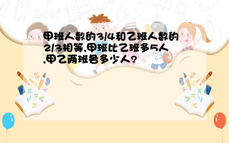 甲班人数的3/4和乙班人数的2/3相等,甲班比乙班多5人,甲乙两班各多少人?