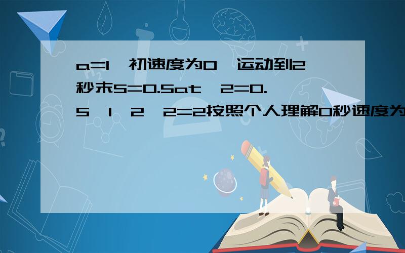 a=1,初速度为0,运动到2秒末S=0.5at^2=0.5*1*2*2=2按照个人理解0秒速度为01秒速度为12秒速度为2那么S=0+1+2=3