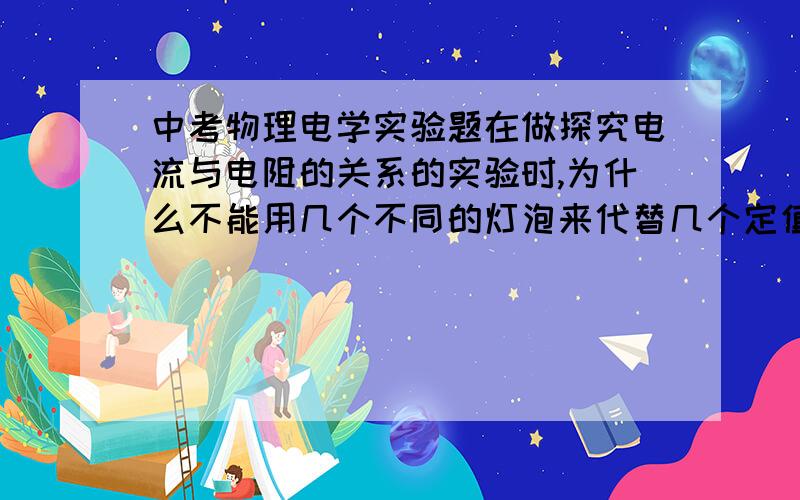 中考物理电学实验题在做探究电流与电阻的关系的实验时,为什么不能用几个不同的灯泡来代替几个定值电阻?虽然灯泡电阻随温度影响,但怎么影响实验了呢?是因为电灯泡电阻变化后无法控制