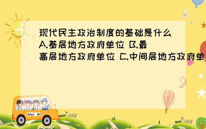 现代民主政治制度的基础是什么A.基层地方政府单位 B.最高层地方政府单位 C.中间层地方政府单位 D.中央