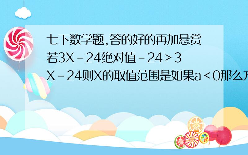 七下数学题,答的好的再加悬赏若3X-24绝对值-24＞3X-24则X的取值范围是如果a＜0那么方程组X＞a X＜-a 的解集是-1