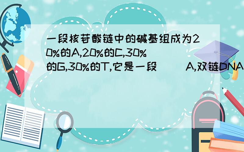 一段核苷酸链中的碱基组成为20%的A,20%的C,30%的G,30%的T,它是一段（ ）A,双链DNA B,单链DNA C,双链RNA D,单链RNA