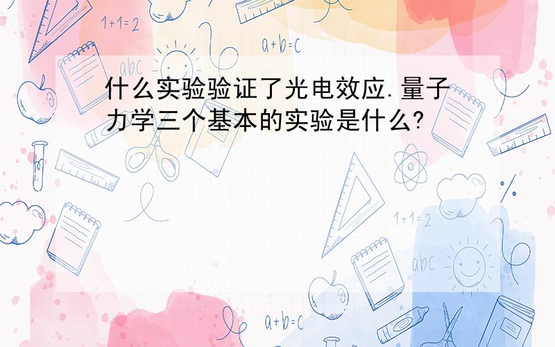 什么实验验证了光电效应.量子力学三个基本的实验是什么?