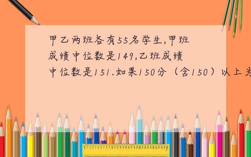 甲乙两班各有55名学生,甲班成绩中位数是149,乙班成绩中位数是151.如果150分（含150）以上为优秀,那个班优秀人数多?