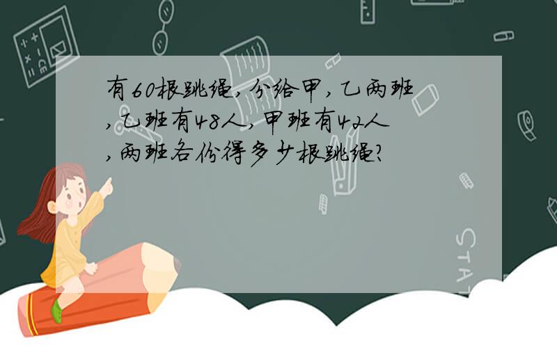 有60根跳绳,分给甲,乙两班,乙班有48人,甲班有42人,两班各份得多少根跳绳?