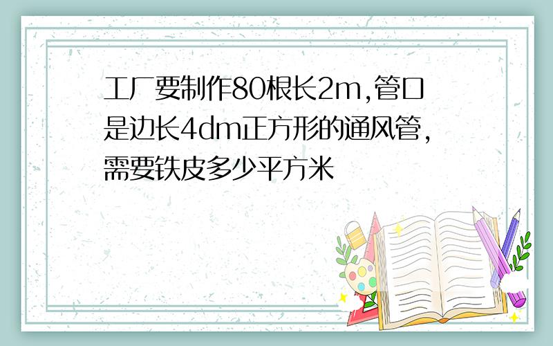 工厂要制作80根长2m,管口是边长4dm正方形的通风管,需要铁皮多少平方米