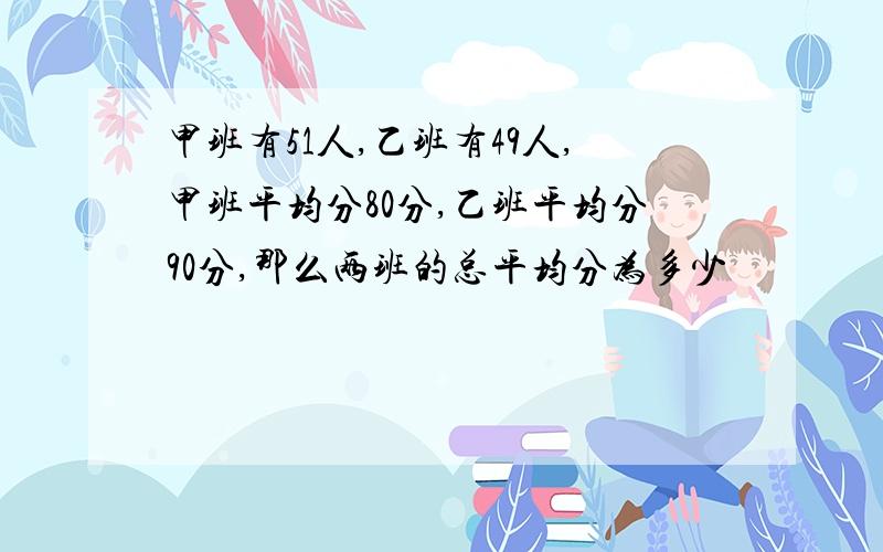 甲班有51人,乙班有49人,甲班平均分80分,乙班平均分90分,那么两班的总平均分为多少