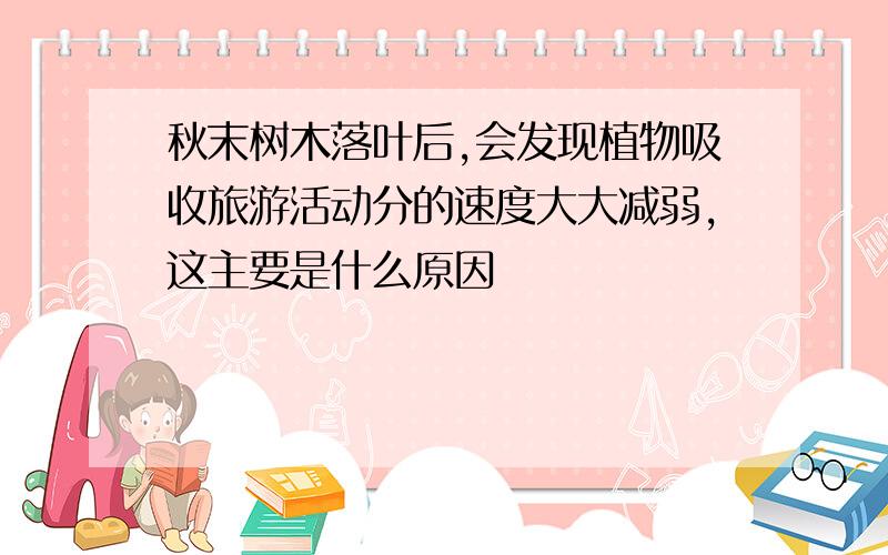 秋末树木落叶后,会发现植物吸收旅游活动分的速度大大减弱,这主要是什么原因