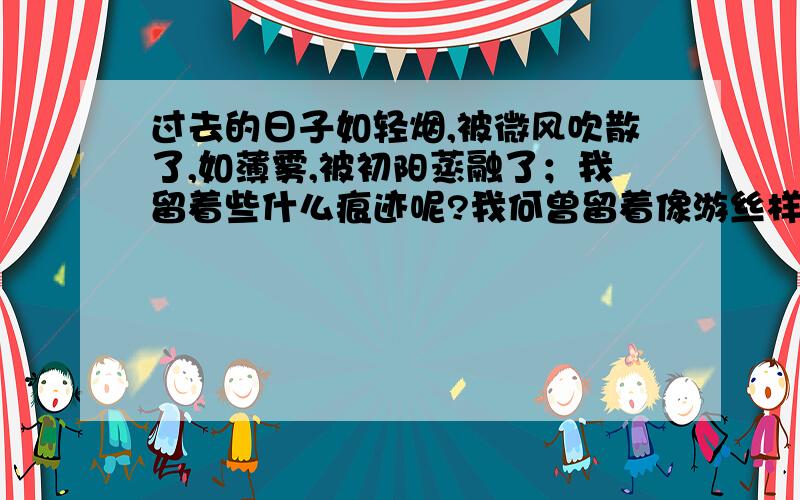 过去的日子如轻烟,被微风吹散了,如薄雾,被初阳蒸融了；我留着些什么痕迹呢?我何曾留着像游丝样的痕迹呢?我赤裸裸来到这世界,转眼间也将赤裸裸的回去罢?但不能平的,为什么偏要白白走