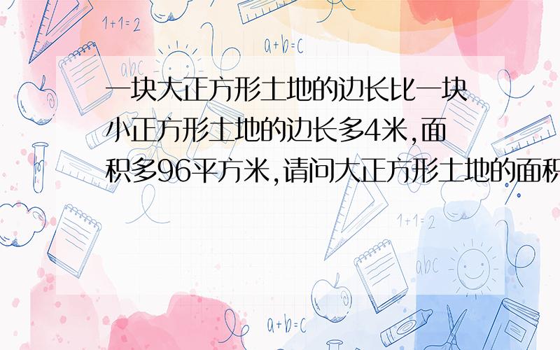 一块大正方形土地的边长比一块小正方形土地的边长多4米,面积多96平方米,请问大正方形土地的面积?求大正方形土地的面积是多少平方米?