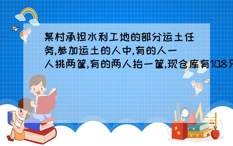 某村承担水利工地的部分运土任务,参加运土的人中,有的人一人挑两筐,有的两人抬一筐,现仓库有108只箩筐用一元一次方程