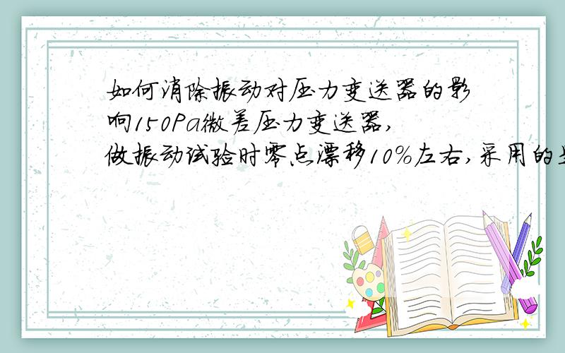 如何消除振动对压力变送器的影响150Pa微差压力变送器,做振动试验时零点漂移10%左右,采用的是变频式振动试验台.垂直震动时候漂移较小.平行振动漂移大.会是什么造成的影响!.急