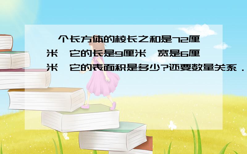 一个长方体的棱长之和是72厘米,它的长是9厘米,宽是6厘米,它的表面积是多少?还要数量关系．