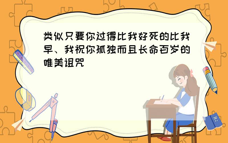 类似只要你过得比我好死的比我早、我祝你孤独而且长命百岁的唯美诅咒