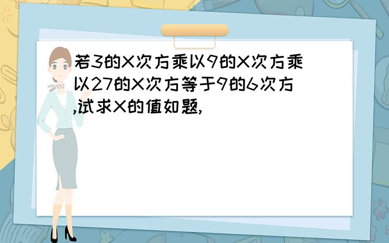 若3的X次方乘以9的X次方乘以27的X次方等于9的6次方,试求X的值如题,