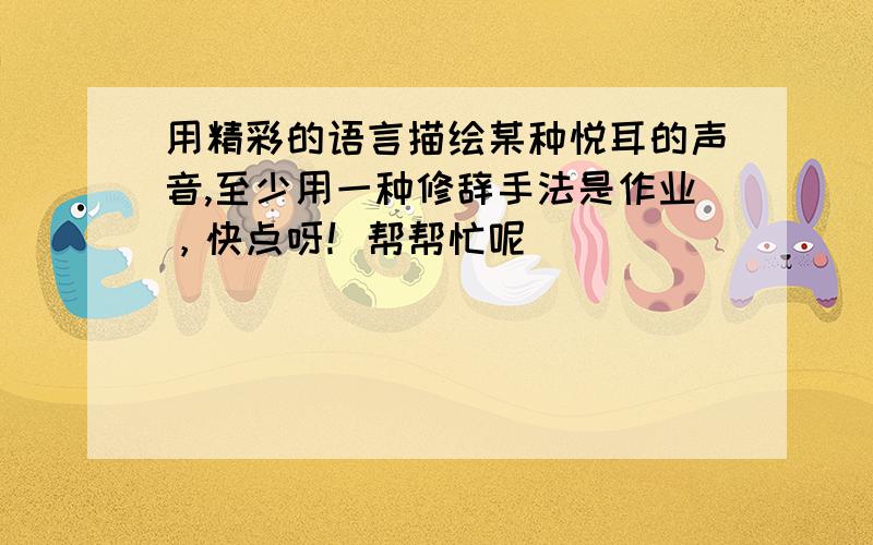 用精彩的语言描绘某种悦耳的声音,至少用一种修辞手法是作业，快点呀！帮帮忙呢