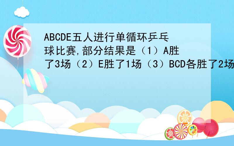 ABCDE五人进行单循环乒乓球比赛,部分结果是（1）A胜了3场（2）E胜了1场（3）BCD各胜了2场,且他们三人中