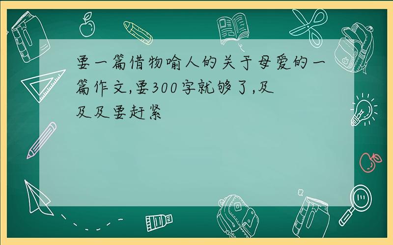 要一篇借物喻人的关于母爱的一篇作文,要300字就够了,及及及要赶紧