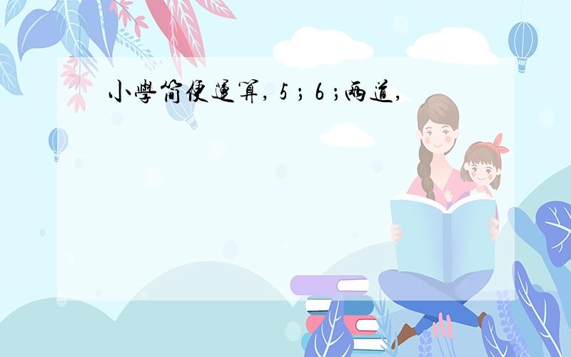 小学简便运算,５；６；两道,