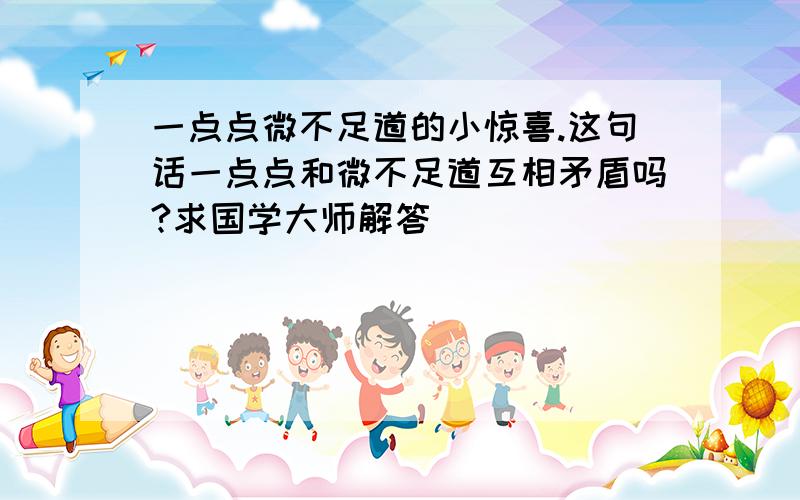 一点点微不足道的小惊喜.这句话一点点和微不足道互相矛盾吗?求国学大师解答