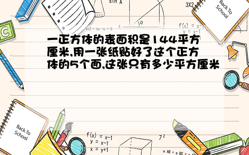 一正方体的表面积是144平方厘米,用一张纸贴好了这个正方体的5个面,这张只有多少平方厘米