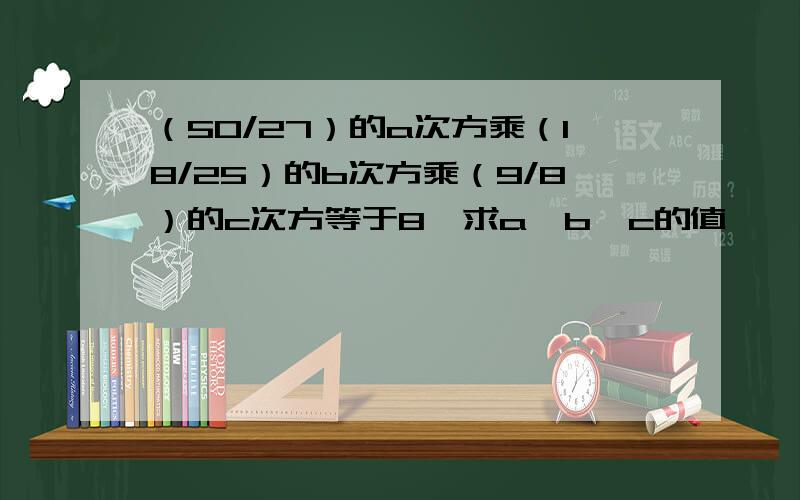 （50/27）的a次方乘（18/25）的b次方乘（9/8）的c次方等于8,求a,b,c的值