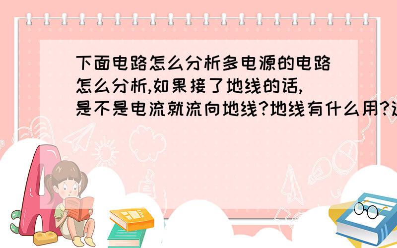 下面电路怎么分析多电源的电路怎么分析,如果接了地线的话,是不是电流就流向地线?地线有什么用?这里的电阻的参数要不要计算出来?电流是怎么的?还有电路的右边U0那里是不是看成断路?