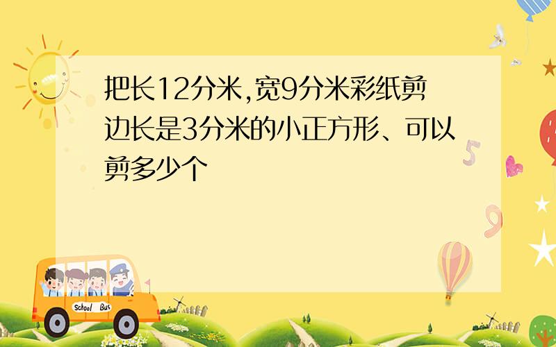 把长12分米,宽9分米彩纸剪边长是3分米的小正方形、可以剪多少个