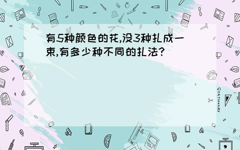 有5种颜色的花,没3种扎成一束,有多少种不同的扎法?