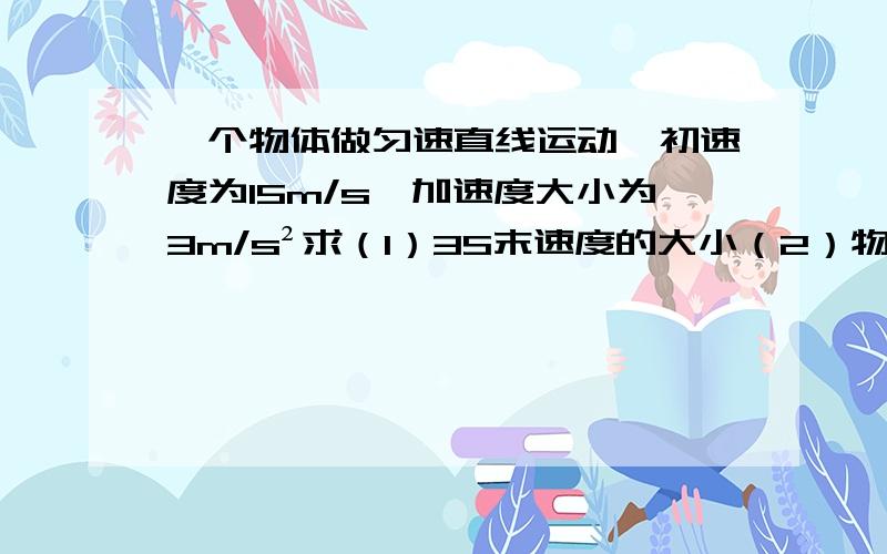 一个物体做匀速直线运动,初速度为15m/s,加速度大小为3m/s²求（1）3S末速度的大小（2）物体的速度增加为30m/s所经历的时间（3）2s内的位移?（4）第2s内的位移