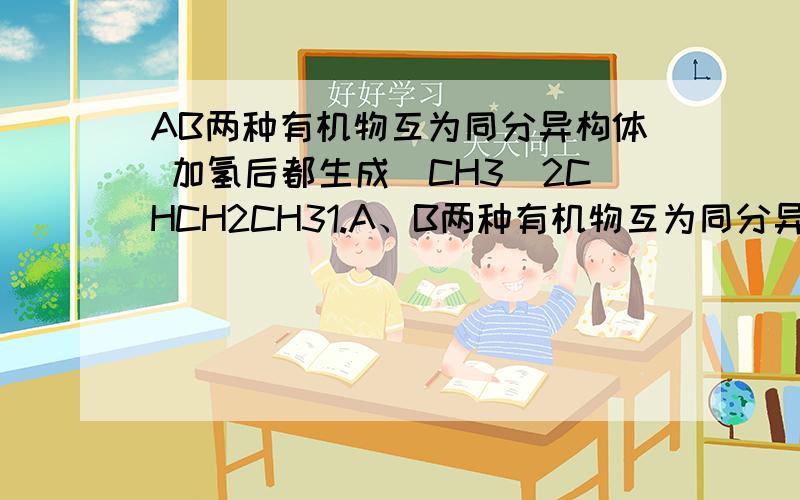 AB两种有机物互为同分异构体 加氢后都生成(CH3)2CHCH2CH31.A、B两种有机物互为同分异构体,加氢后都生成(CH3)2CHCH2CH3.加溴后,A的生成物分子主链中碳原子上各有一个溴原子,B的生成物分子中溴原