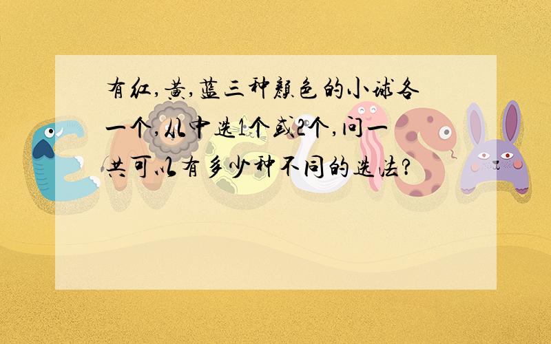 有红,黄,蓝三种颜色的小球各一个,从中选1个或2个,问一共可以有多少种不同的选法?