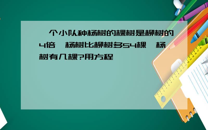 一个小队种杨树的棵树是柳树的4倍,杨树比柳树多54棵,杨树有几棵?用方程