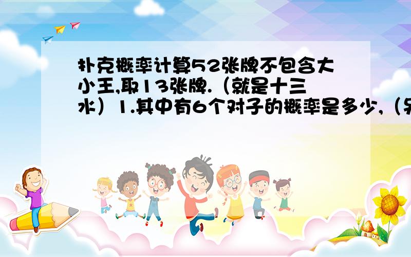 扑克概率计算52张牌不包含大小王,取13张牌.（就是十三水）1.其中有6个对子的概率是多少,（另外一张可以是和对子构成3张也可以是单独的）.2,5张同色,还有5张也是同色,3张同色的概率是多少