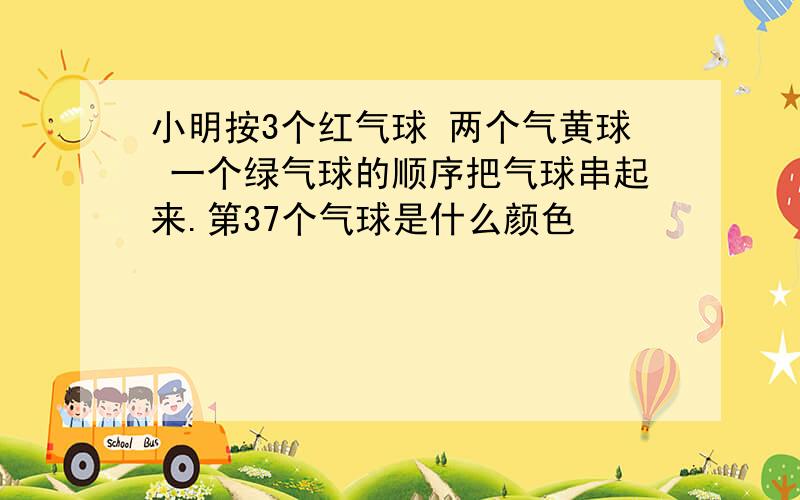 小明按3个红气球 两个气黄球 一个绿气球的顺序把气球串起来.第37个气球是什么颜色