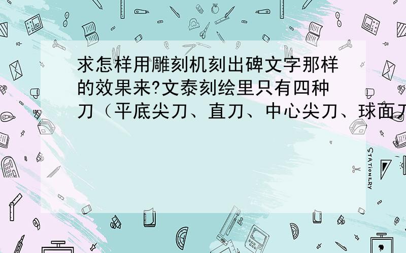 求怎样用雕刻机刻出碑文字那样的效果来?文泰刻绘里只有四种刀（平底尖刀、直刀、中心尖刀、球面刀）该用哪种刀?我想知道具体的设置步骤,最好是图文并貌的.