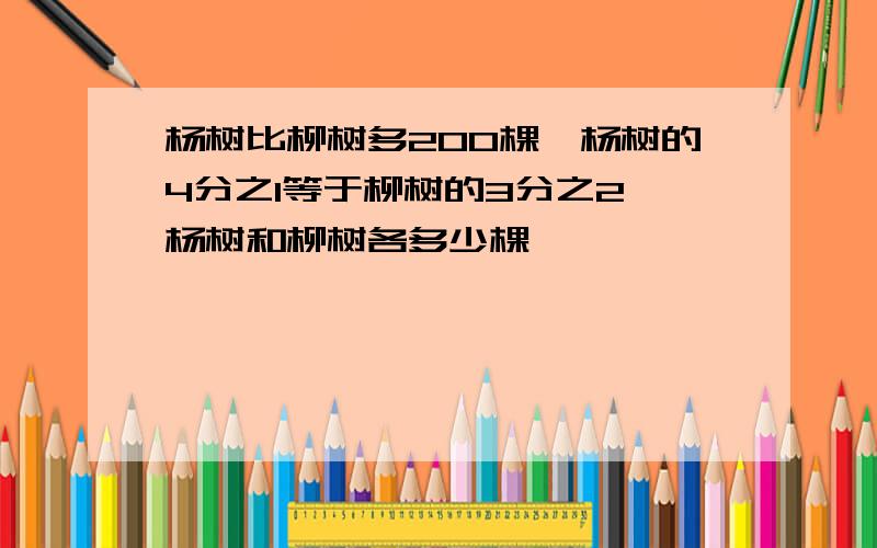 杨树比柳树多200棵,杨树的4分之1等于柳树的3分之2,杨树和柳树各多少棵