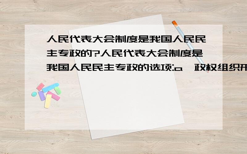 人民代表大会制度是我国人民民主专政的?人民代表大会制度是我国人民民主专政的选项:a、政权组织形式b、执法组织形式c、司法组织形式d、 行政组织形式