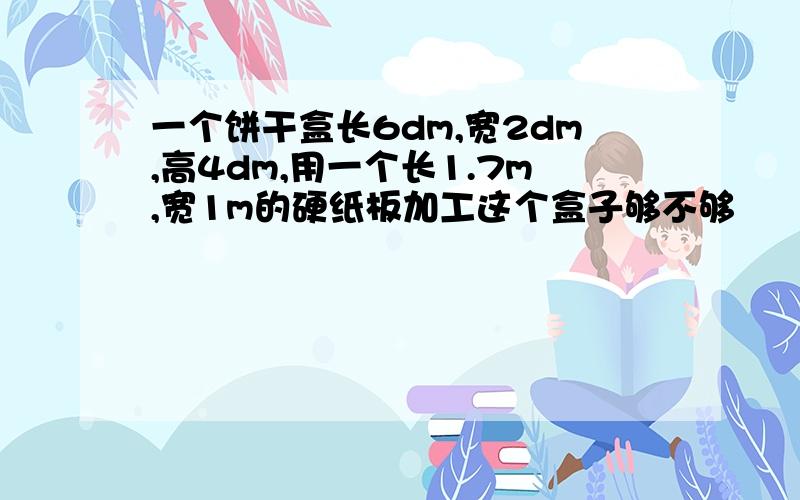 一个饼干盒长6dm,宽2dm,高4dm,用一个长1.7m,宽1m的硬纸板加工这个盒子够不够