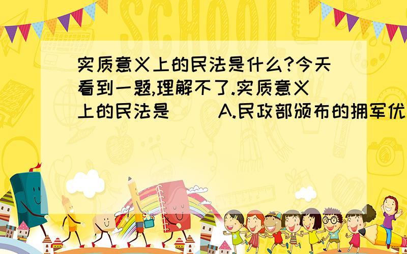 实质意义上的民法是什么?今天看到一题,理解不了.实质意义上的民法是（ ）A.民政部颁布的拥军优属条例B.民间团体依照宪法制定的成员行为规范C.最高人民法院关于审理民间借贷纠纷案件程