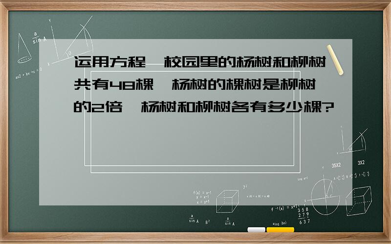 运用方程,校园里的杨树和柳树共有48棵,杨树的棵树是柳树的2倍,杨树和柳树各有多少棵?