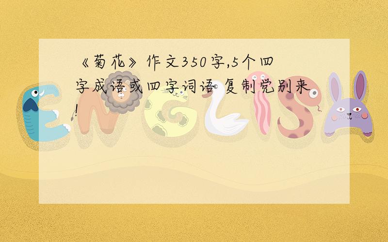 《菊花》作文350字,5个四字成语或四字词语 复制党别来！