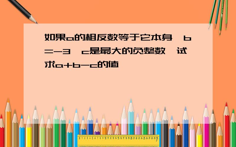 如果a的相反数等于它本身,b=-3,c是最大的负整数,试求a+b-c的值