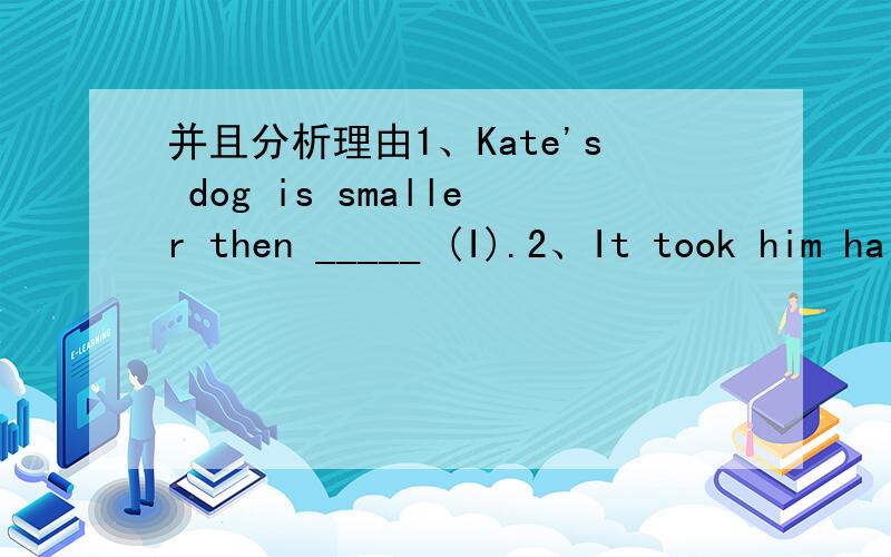 并且分析理由1、Kate's dog is smaller then _____ (I).2、It took him half an hour to finish the homework.(用spend改写)